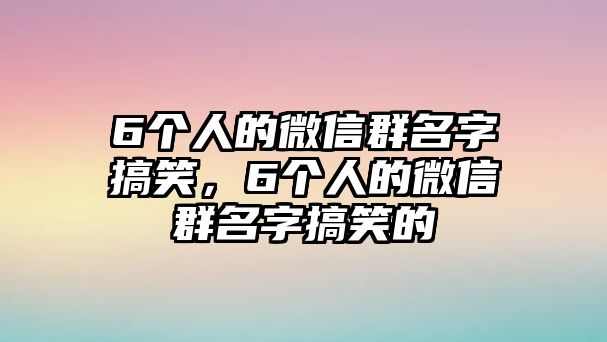 6個(gè)人的微信群名字搞笑，6個(gè)人的微信群名字搞笑的