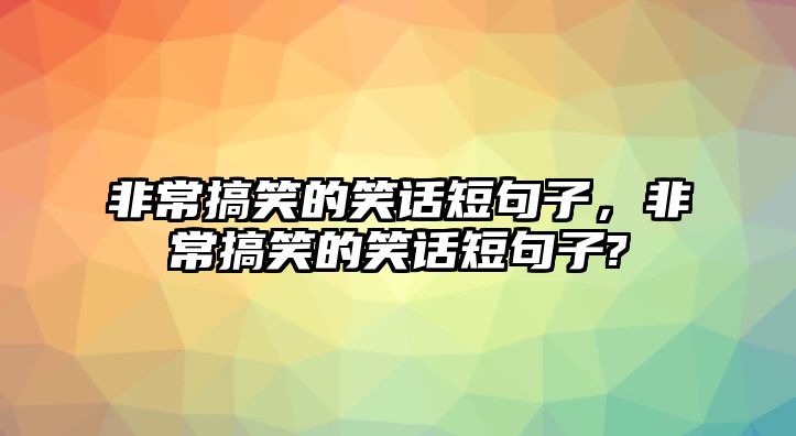 非常搞笑的笑話短句子，非常搞笑的笑話短句子?