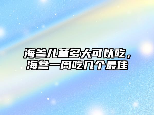 海參兒童多大可以吃，海參一周吃幾個(gè)最佳