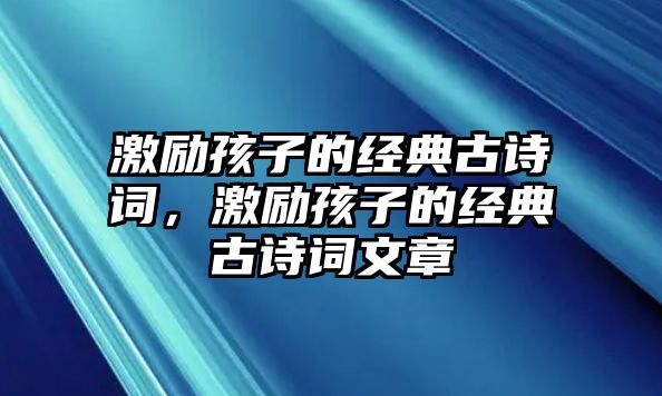 激勵(lì)孩子的經(jīng)典古詩(shī)詞，激勵(lì)孩子的經(jīng)典古詩(shī)詞文章