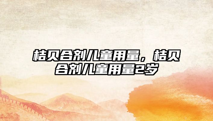 桔貝合劑兒童用量，桔貝合劑兒童用量2歲