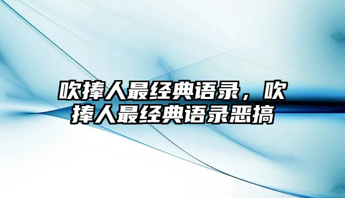 吹捧人最經(jīng)典語錄，吹捧人最經(jīng)典語錄惡搞