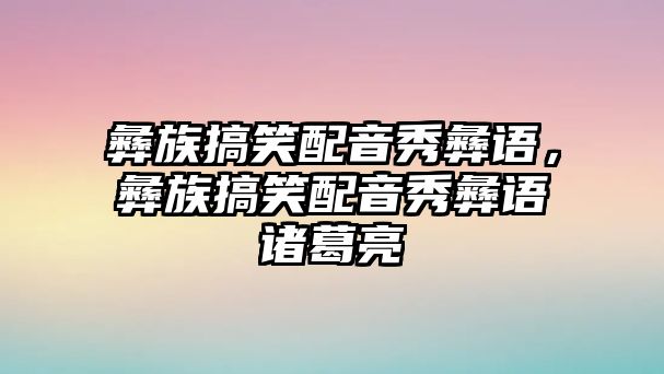 彝族搞笑配音秀彝語，彝族搞笑配音秀彝語諸葛亮