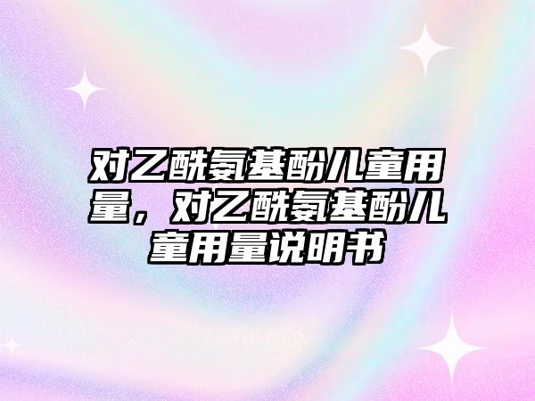 對乙酰氨基酚兒童用量，對乙酰氨基酚兒童用量說明書