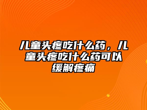 兒童頭疼吃什么藥，兒童頭疼吃什么藥可以緩解疼痛