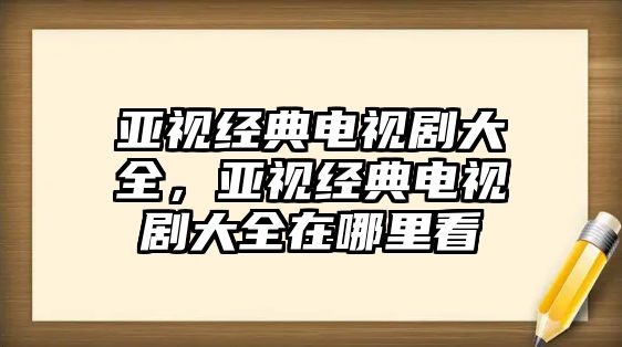 亞視經(jīng)典電視劇大全，亞視經(jīng)典電視劇大全在哪里看