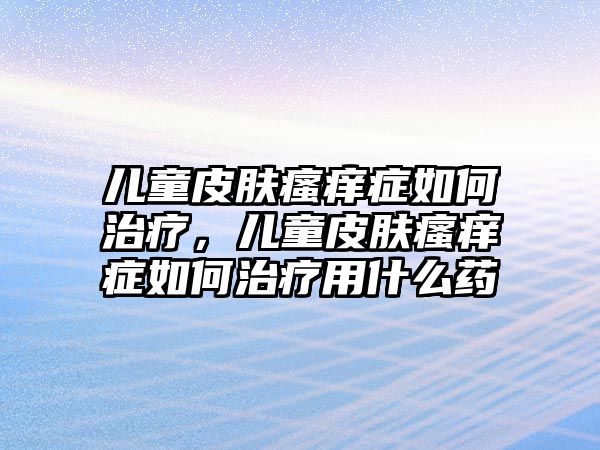 兒童皮膚瘙癢癥如何治療，兒童皮膚瘙癢癥如何治療用什么藥