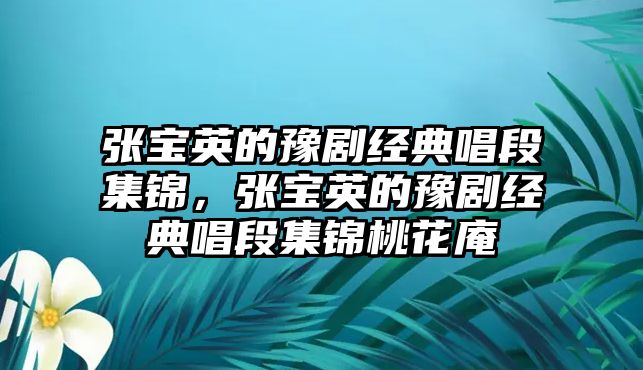 張寶英的豫劇經(jīng)典唱段集錦，張寶英的豫劇經(jīng)典唱段集錦桃花庵