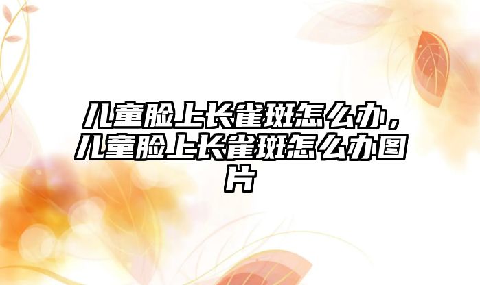 兒童臉上長(zhǎng)雀斑怎么辦，兒童臉上長(zhǎng)雀斑怎么辦圖片