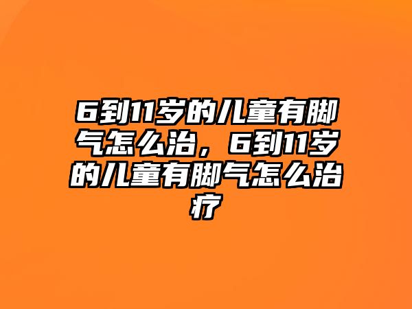 6到11歲的兒童有腳氣怎么治，6到11歲的兒童有腳氣怎么治療