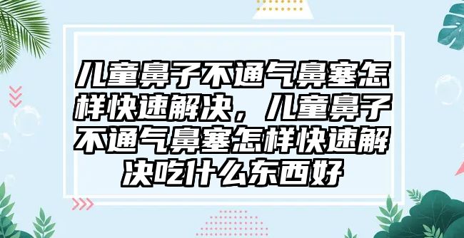 兒童鼻子不通氣鼻塞怎樣快速解決，兒童鼻子不通氣鼻塞怎樣快速解決吃什么東西好