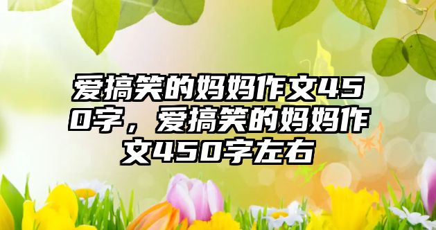 愛搞笑的媽媽作文450字，愛搞笑的媽媽作文450字左右