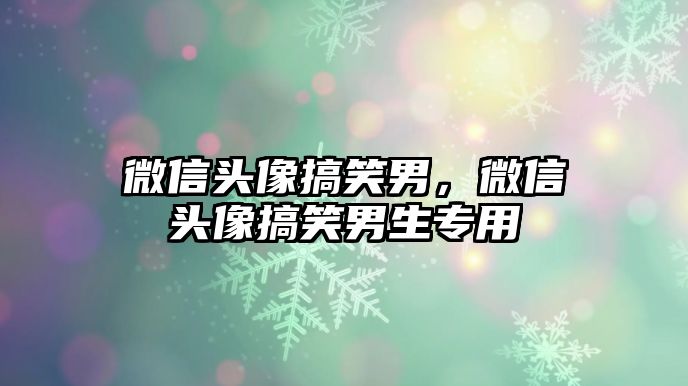 微信頭像搞笑男，微信頭像搞笑男生專用