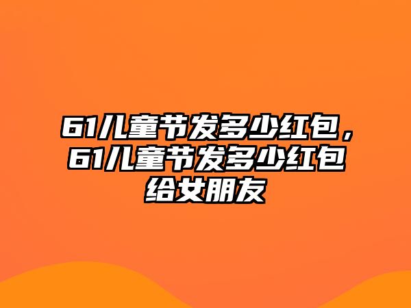 61兒童節(jié)發(fā)多少紅包，61兒童節(jié)發(fā)多少紅包給女朋友