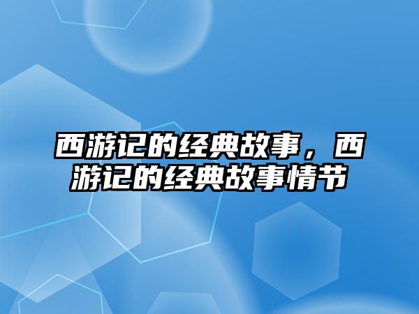 西游記的經(jīng)典故事，西游記的經(jīng)典故事情節(jié)