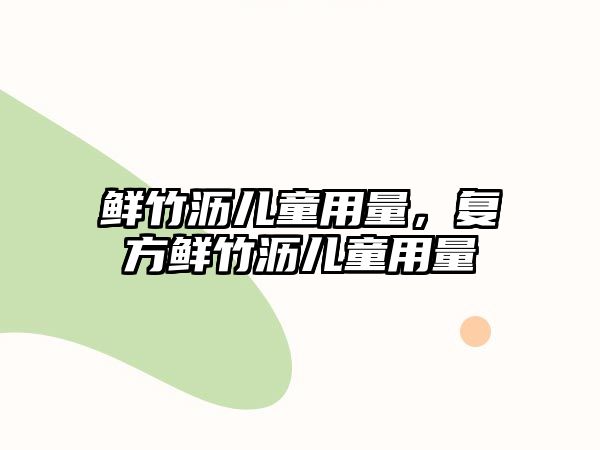 鮮竹瀝兒童用量，復(fù)方鮮竹瀝兒童用量