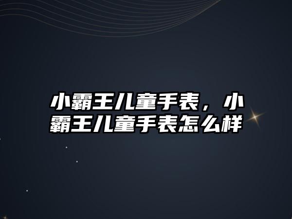 小霸王兒童手表，小霸王兒童手表怎么樣