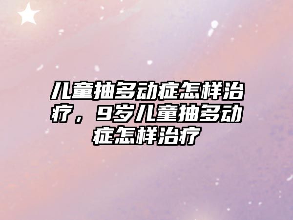 兒童抽多動癥怎樣治療，9歲兒童抽多動癥怎樣治療