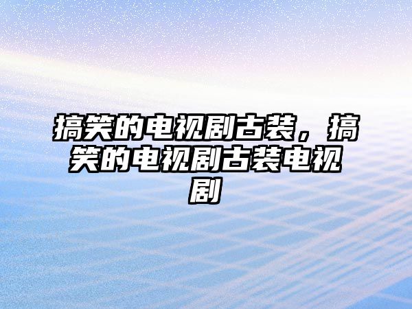 搞笑的電視劇古裝，搞笑的電視劇古裝電視劇