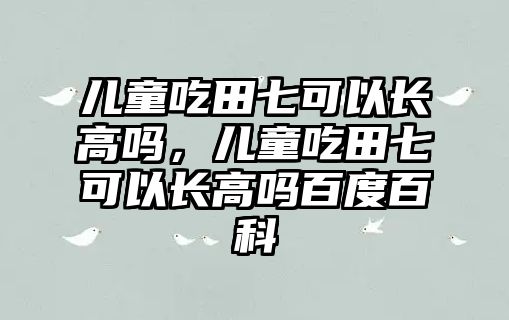 兒童吃田七可以長高嗎，兒童吃田七可以長高嗎百度百科