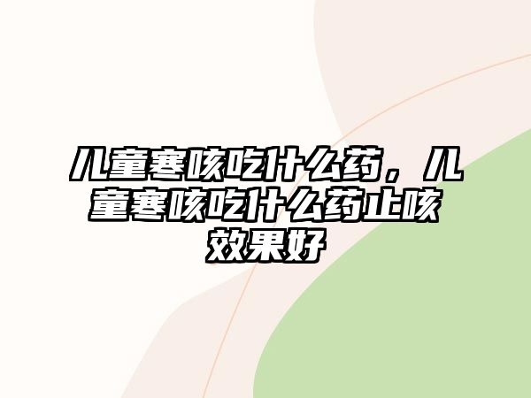 兒童寒咳吃什么藥，兒童寒咳吃什么藥止咳效果好