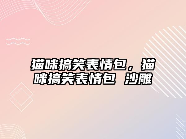 貓咪搞笑表情包，貓咪搞笑表情包 沙雕