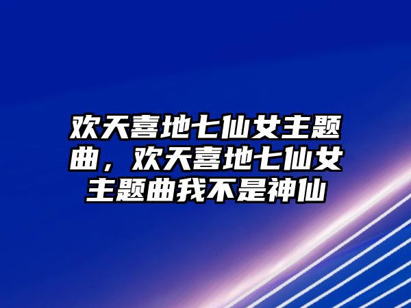 歡天喜地七仙女主題曲，歡天喜地七仙女主題曲我不是神仙