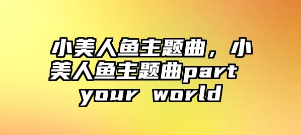 小美人魚主題曲，小美人魚主題曲part your world