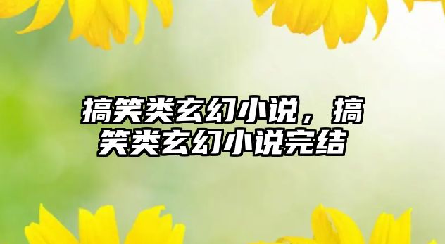 搞笑類玄幻小說，搞笑類玄幻小說完結(jié)