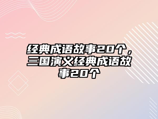 經(jīng)典成語故事20個，三國演義經(jīng)典成語故事20個