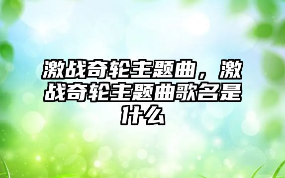 激戰(zhàn)奇輪主題曲，激戰(zhàn)奇輪主題曲歌名是什么