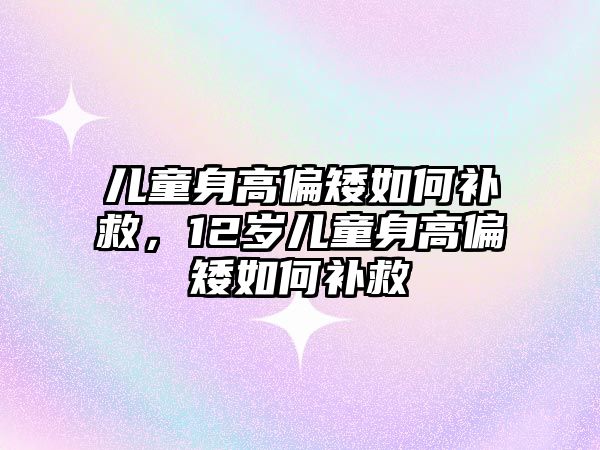 兒童身高偏矮如何補(bǔ)救，12歲兒童身高偏矮如何補(bǔ)救