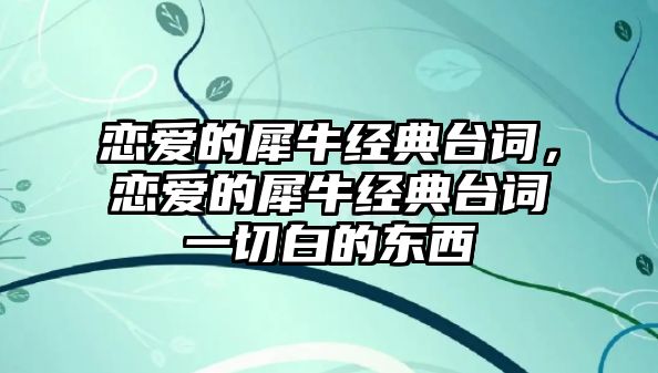 戀愛的犀牛經(jīng)典臺詞，戀愛的犀牛經(jīng)典臺詞一切白的東西