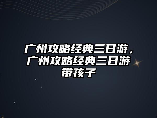 廣州攻略經(jīng)典三日游，廣州攻略經(jīng)典三日游帶孩子