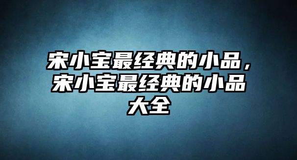 宋小寶最經(jīng)典的小品，宋小寶最經(jīng)典的小品大全