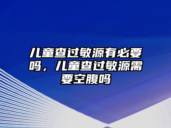 兒童查過敏源有必要嗎，兒童查過敏源需要空腹嗎