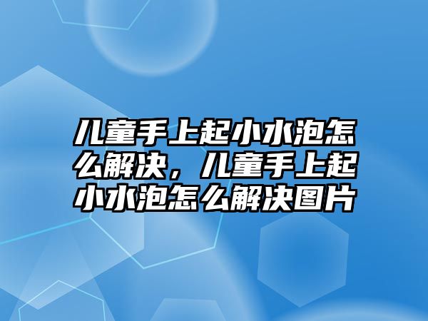 兒童手上起小水泡怎么解決，兒童手上起小水泡怎么解決圖片