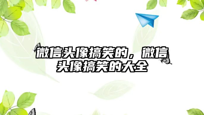 微信頭像搞笑的，微信頭像搞笑的大全