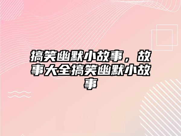 搞笑幽默小故事，故事大全搞笑幽默小故事