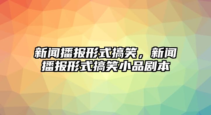 新聞播報(bào)形式搞笑，新聞播報(bào)形式搞笑小品劇本