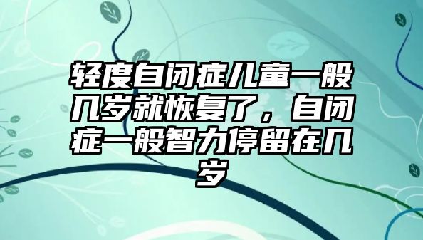 輕度自閉癥兒童一般幾歲就恢復了，自閉癥一般智力停留在幾歲