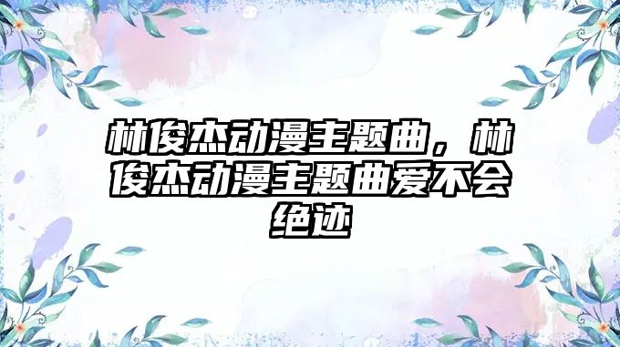 林俊杰動(dòng)漫主題曲，林俊杰動(dòng)漫主題曲愛不會(huì)絕跡