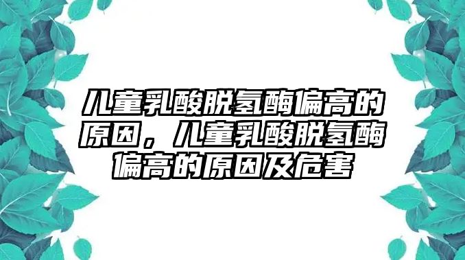 兒童乳酸脫氫酶偏高的原因，兒童乳酸脫氫酶偏高的原因及危害