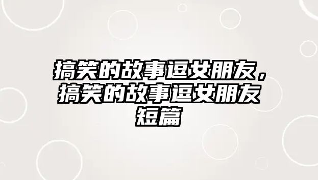 搞笑的故事逗女朋友，搞笑的故事逗女朋友短篇