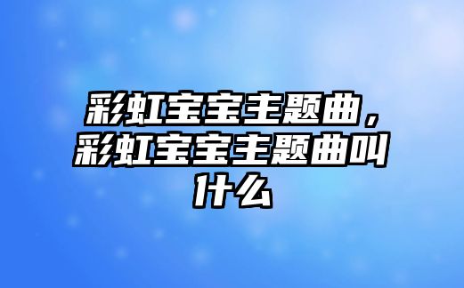 彩虹寶寶主題曲，彩虹寶寶主題曲叫什么