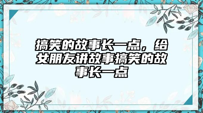 搞笑的故事長(zhǎng)一點(diǎn)，給女朋友講故事搞笑的故事長(zhǎng)一點(diǎn)