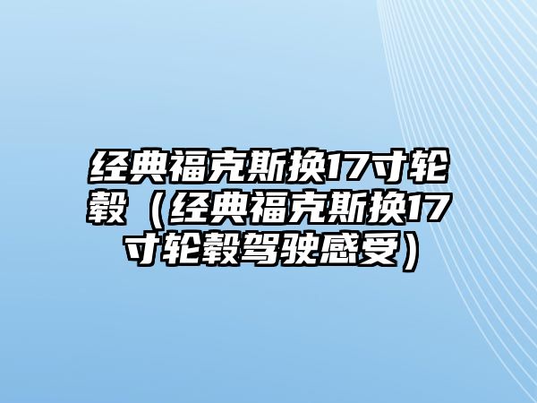 經(jīng)典福克斯換17寸輪轂（經(jīng)典?？怂箵Q17寸輪轂駕駛感受）