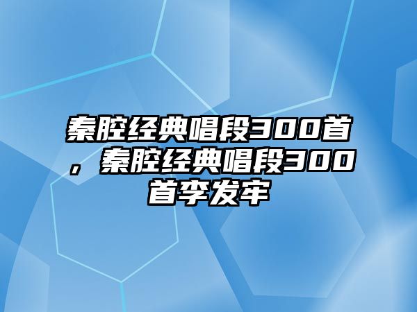 秦腔經(jīng)典唱段300首，秦腔經(jīng)典唱段300首李發(fā)牢