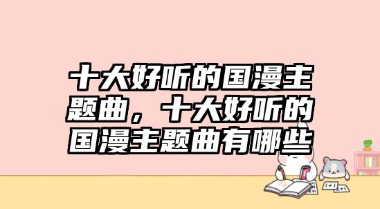 十大好聽(tīng)的國(guó)漫主題曲，十大好聽(tīng)的國(guó)漫主題曲有哪些