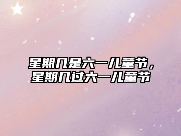 星期幾是六一兒童節(jié)，星期幾過六一兒童節(jié)